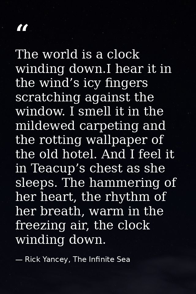 The world is a clock winding down.I hear it in the wind’s icy fingers scratching against the window. I smell it in the m — Rick Yancey, The Infinite Sea