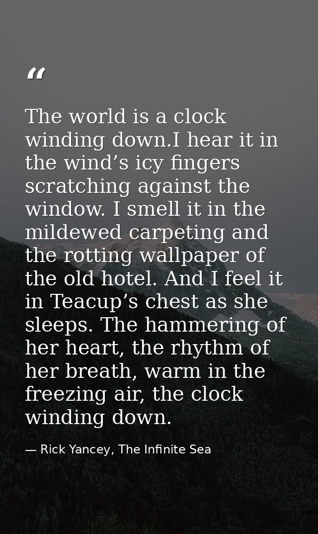 The world is a clock winding down.I hear it in the wind’s icy fingers scratching against the window. I smell it in the m — Rick Yancey, The Infinite Sea