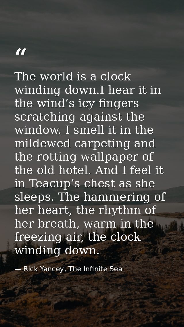 The world is a clock winding down.I hear it in the wind’s icy fingers scratching against the window. I smell it in the m — Rick Yancey, The Infinite Sea