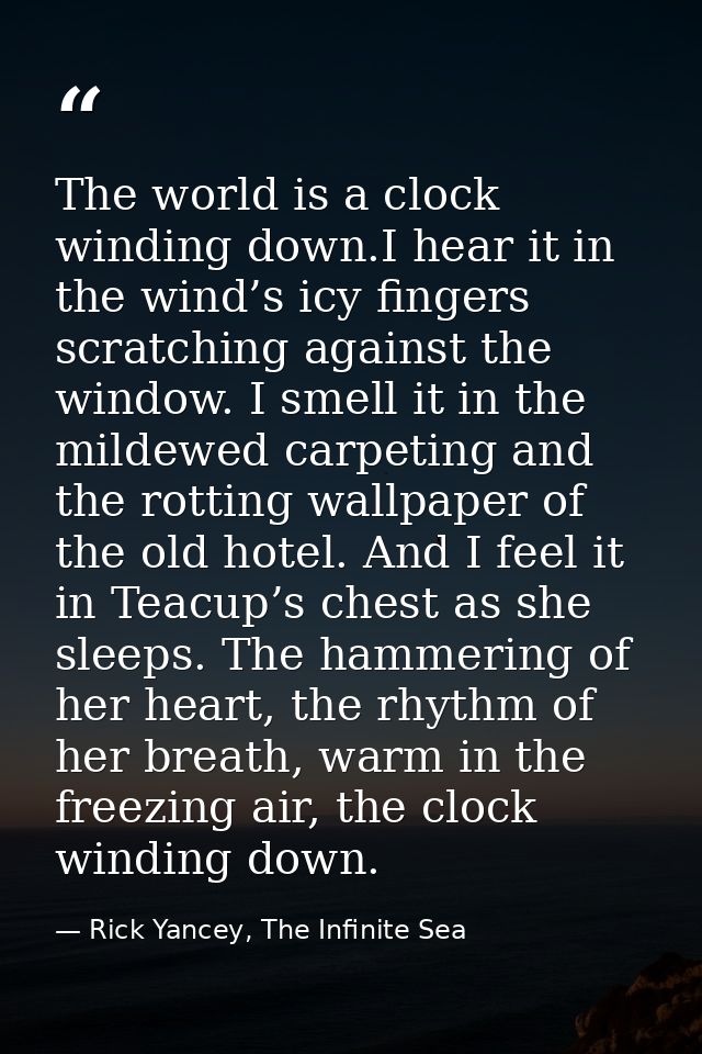 The world is a clock winding down.I hear it in the wind’s icy fingers scratching against the window. I smell it in the m — Rick Yancey, The Infinite Sea