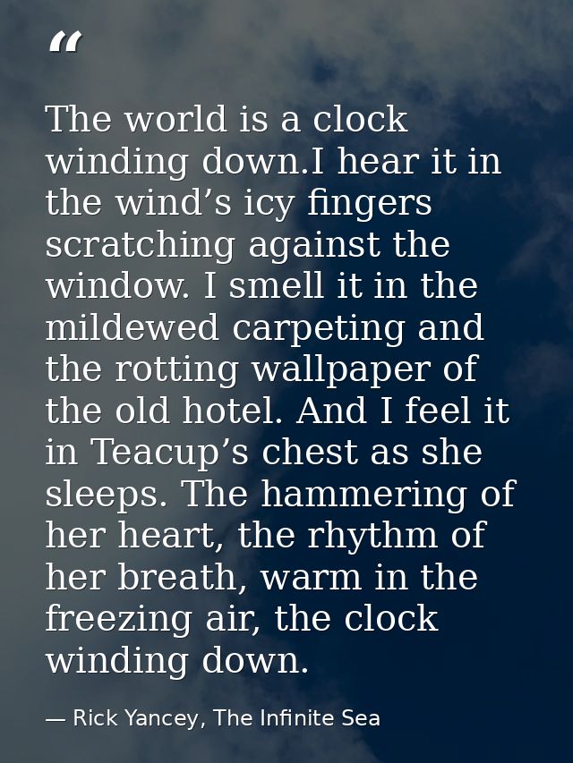 The world is a clock winding down.I hear it in the wind’s icy fingers scratching against the window. I smell it in the m — Rick Yancey, The Infinite Sea
