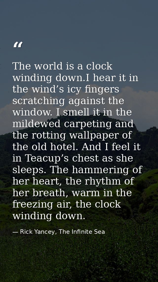 The world is a clock winding down.I hear it in the wind’s icy fingers scratching against the window. I smell it in the m — Rick Yancey, The Infinite Sea