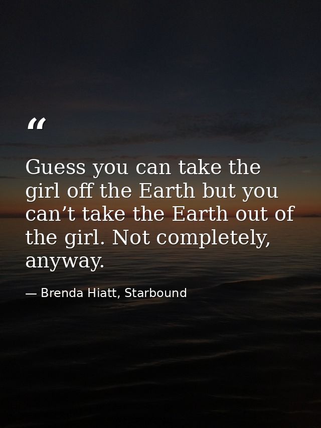 Guess you can take the girl off the Earth but you can’t take the Earth out of the girl. Not completely, anyway. — Brenda Hiatt, Starbound