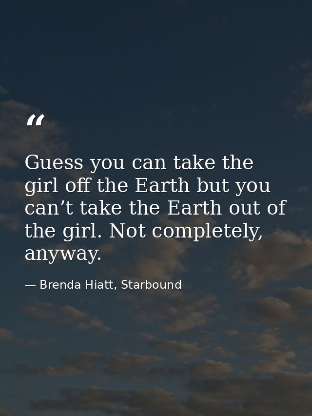 Guess you can take the girl off the Earth but you can’t take the Earth out of the girl. Not completely, anyway. — Brenda Hiatt, Starbound