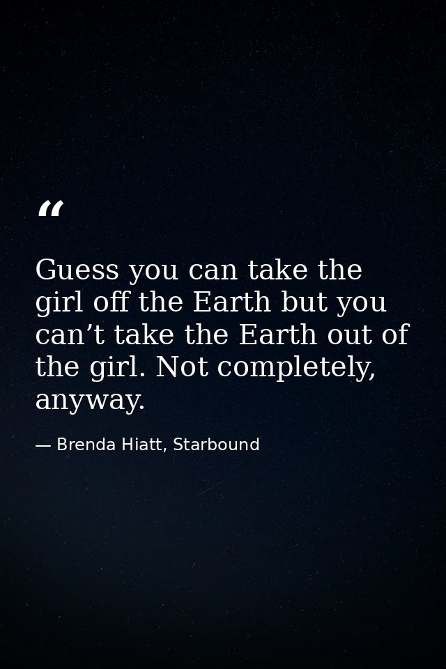 Guess you can take the girl off the Earth but you can’t take the Earth out of the girl. Not completely, anyway. — Brenda Hiatt, Starbound