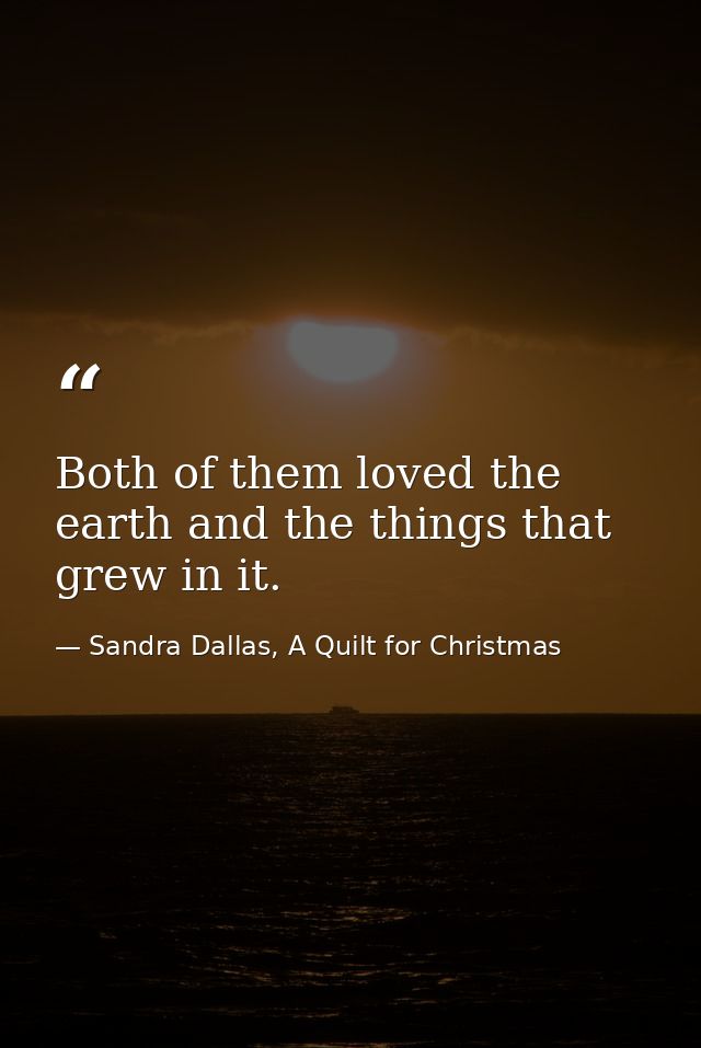 Both of them loved the earth and the things that grew in it. — Sandra Dallas, A Quilt for Christmas