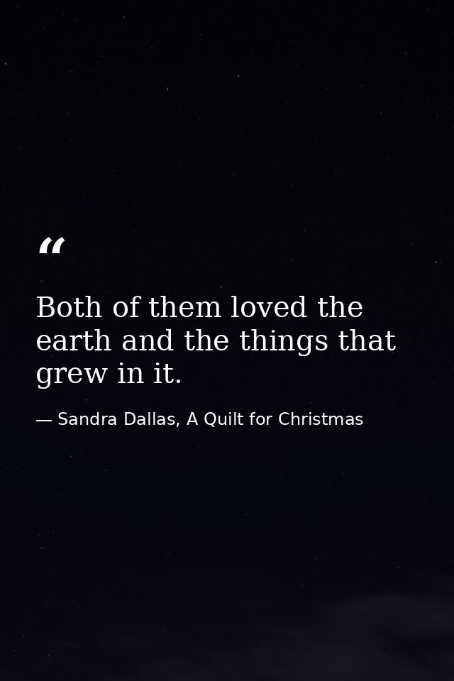Both of them loved the earth and the things that grew in it. — Sandra Dallas, A Quilt for Christmas