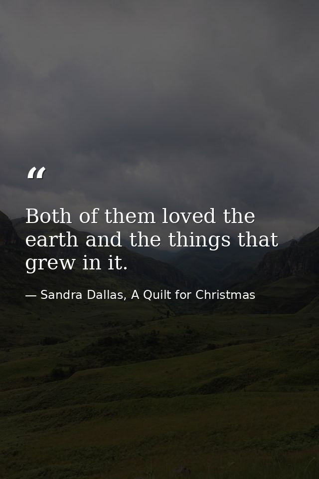 Both of them loved the earth and the things that grew in it. — Sandra Dallas, A Quilt for Christmas