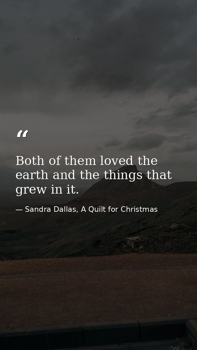 Both of them loved the earth and the things that grew in it. — Sandra Dallas, A Quilt for Christmas