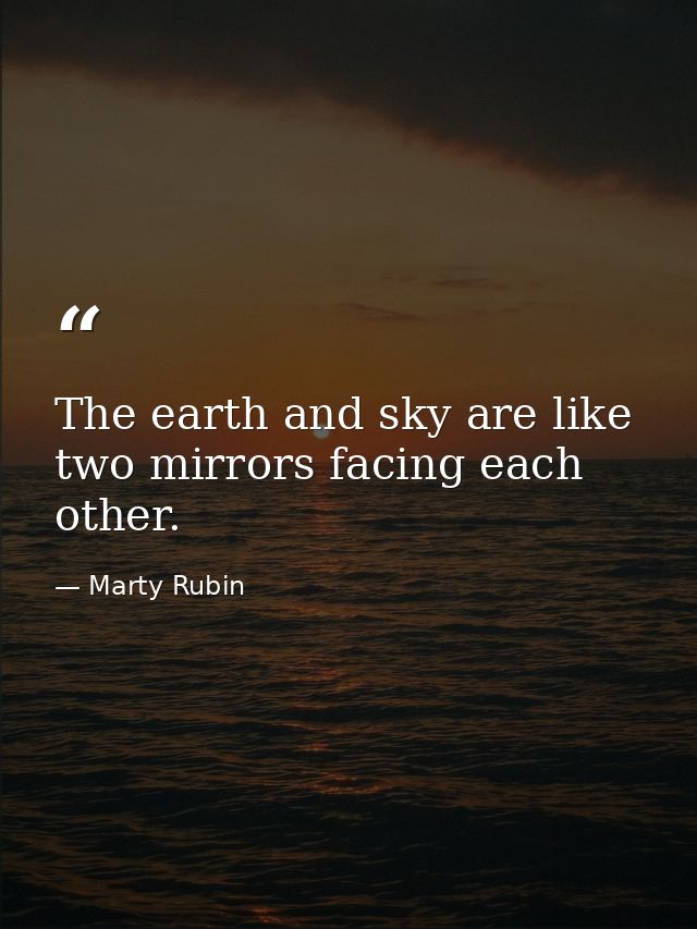 The earth and sky are like two mirrors facing each other. — Marty Rubin