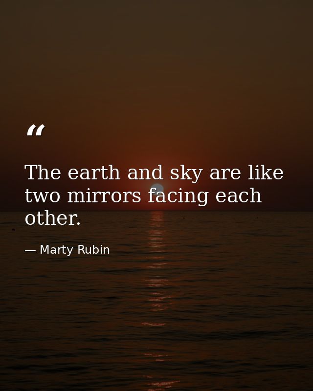 The earth and sky are like two mirrors facing each other. — Marty Rubin