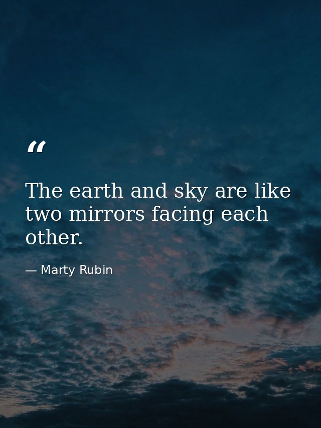 The earth and sky are like two mirrors facing each other. — Marty Rubin