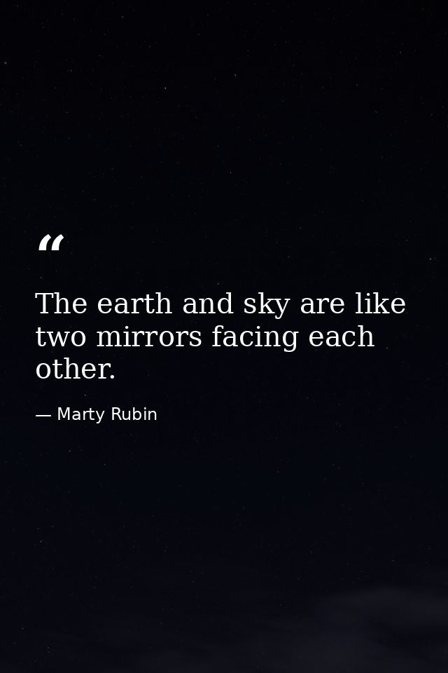 The earth and sky are like two mirrors facing each other. — Marty Rubin