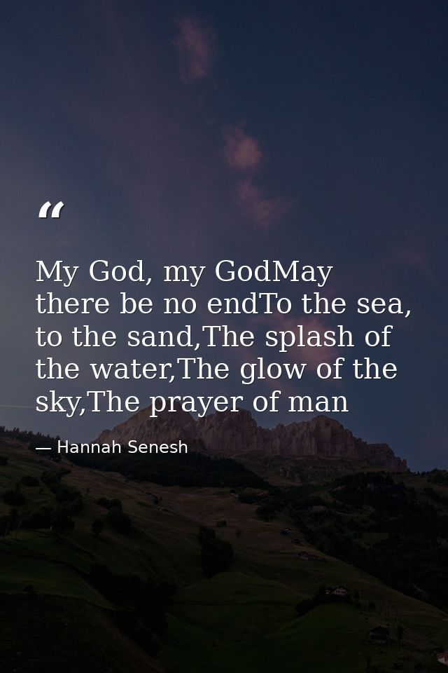 My God, my GodMay there be no endTo the sea, to the sand,The splash of the water,The glow of the sky,The prayer of man — Hannah Senesh