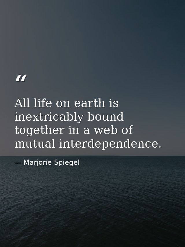 All life on earth is inextricably bound together in a web of mutual interdependence. — Marjorie Spiegel