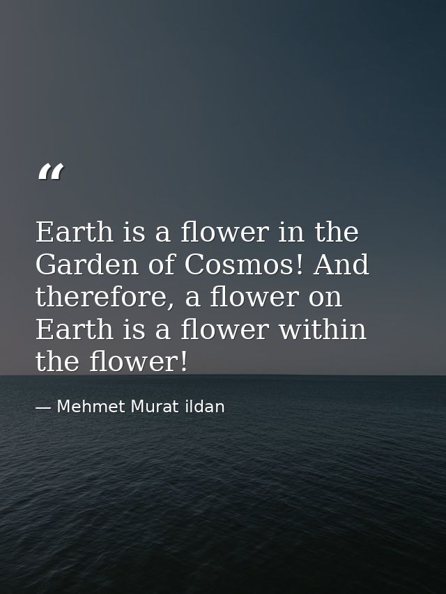 Earth is a flower in the Garden of Cosmos! And therefore, a flower on Earth is a flower within the flower! — Mehmet Murat ildan