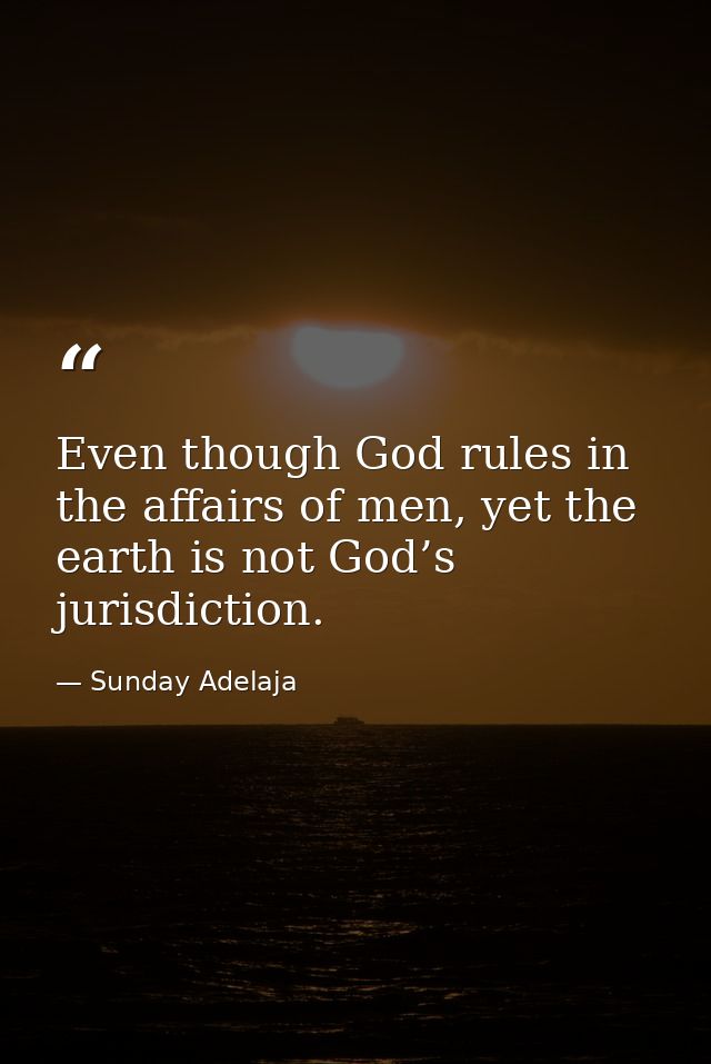 Even though God rules in the affairs of men, yet the earth is not God’s jurisdiction. — Sunday Adelaja