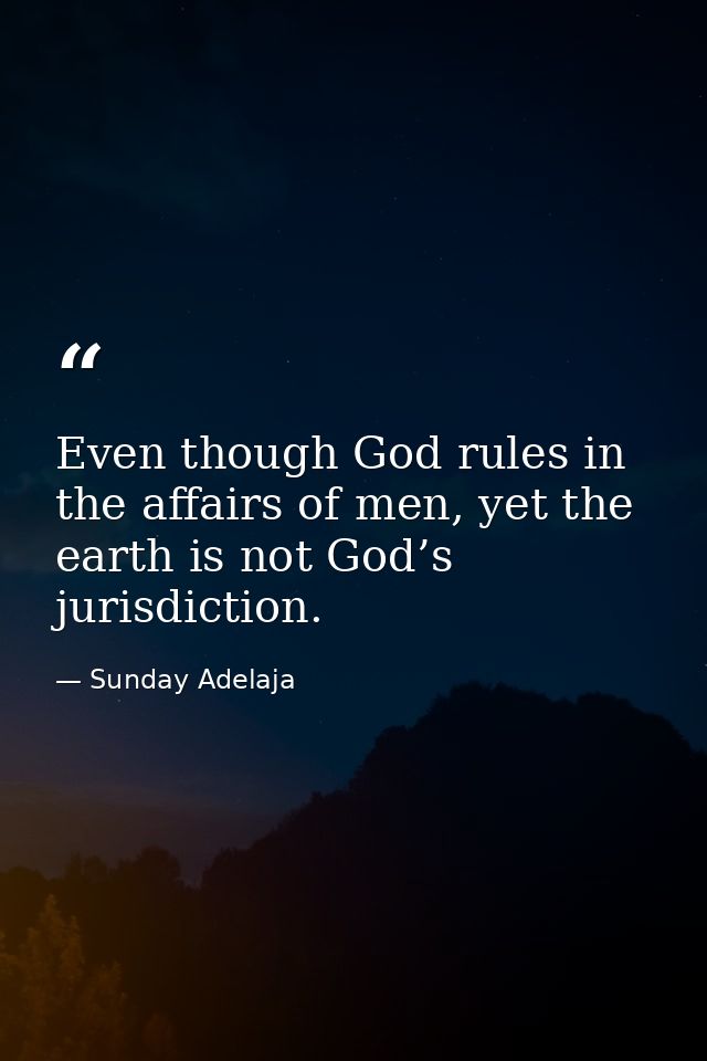 Even though God rules in the affairs of men, yet the earth is not God’s jurisdiction. — Sunday Adelaja