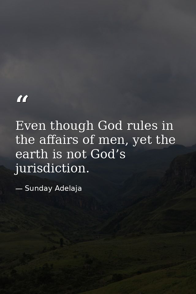Even though God rules in the affairs of men, yet the earth is not God’s jurisdiction. — Sunday Adelaja