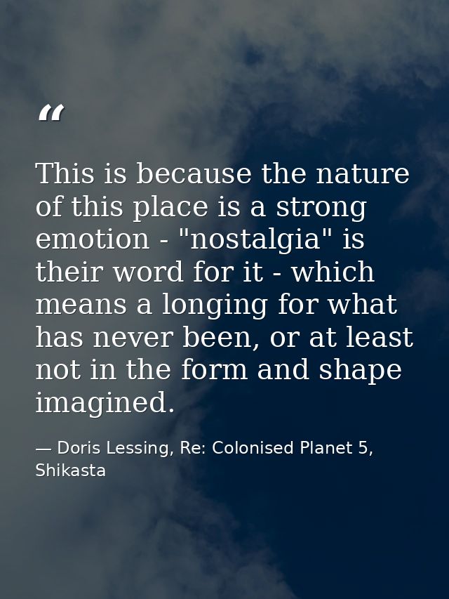 This is because the nature of this place is a strong emotion - "nostalgia" is their word for it - which means a longing  — Doris Lessing, Re: Colonised Planet 5, Shikasta