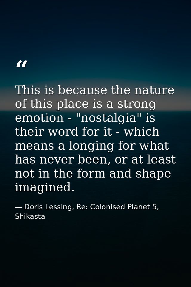 This is because the nature of this place is a strong emotion - "nostalgia" is their word for it - which means a longing  — Doris Lessing, Re: Colonised Planet 5, Shikasta