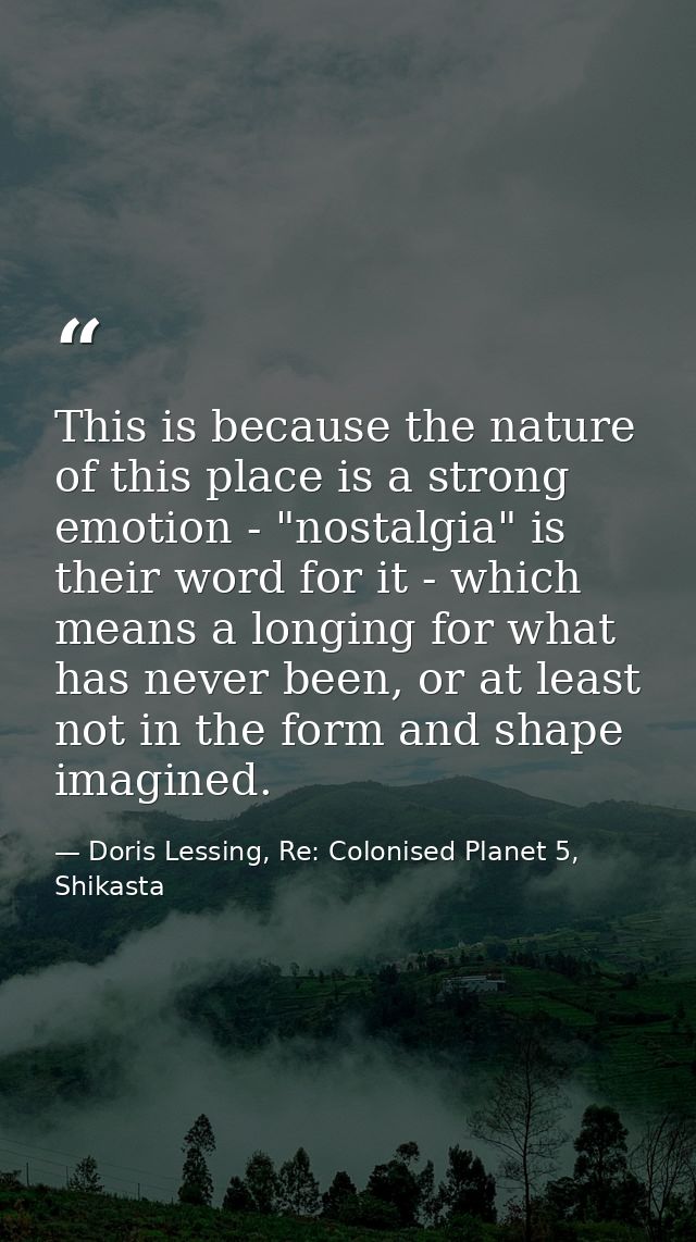 This is because the nature of this place is a strong emotion - "nostalgia" is their word for it - which means a longing  — Doris Lessing, Re: Colonised Planet 5, Shikasta