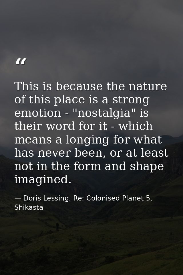 This is because the nature of this place is a strong emotion - "nostalgia" is their word for it - which means a longing  — Doris Lessing, Re: Colonised Planet 5, Shikasta
