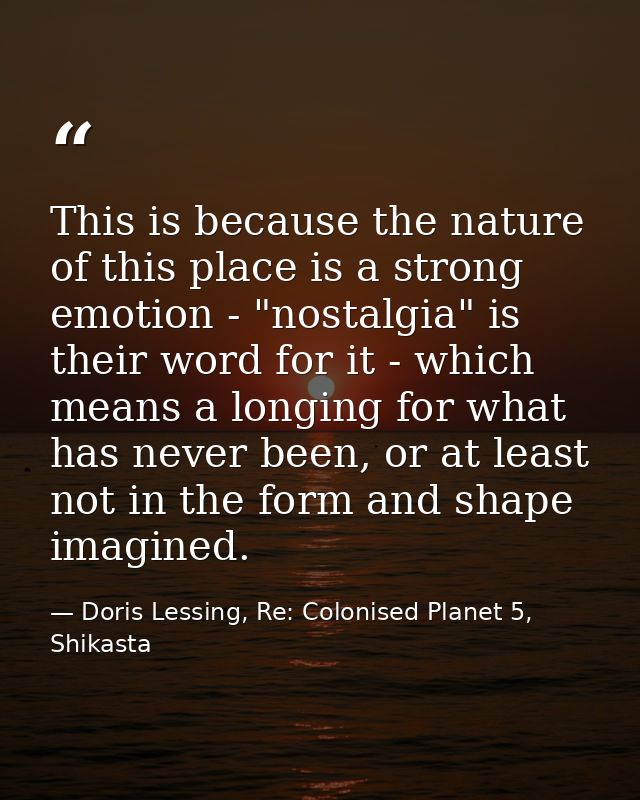 This is because the nature of this place is a strong emotion - "nostalgia" is their word for it - which means a longing  — Doris Lessing, Re: Colonised Planet 5, Shikasta