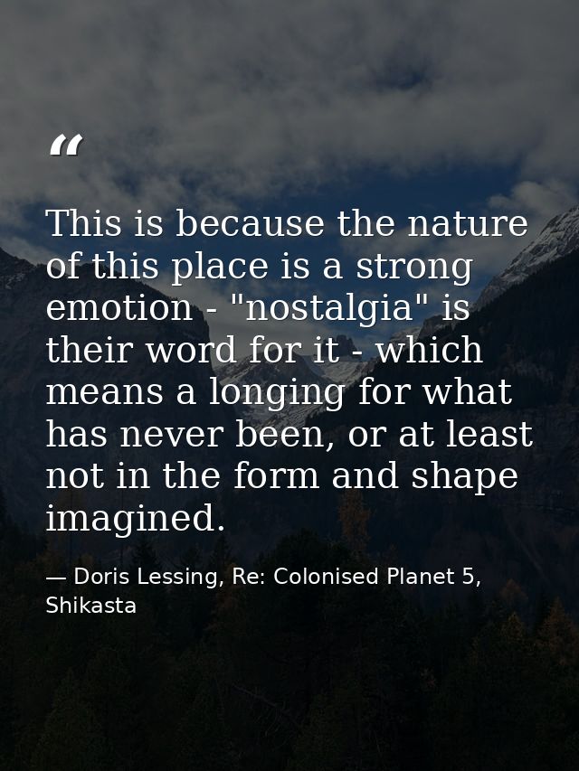 This is because the nature of this place is a strong emotion - "nostalgia" is their word for it - which means a longing  — Doris Lessing, Re: Colonised Planet 5, Shikasta