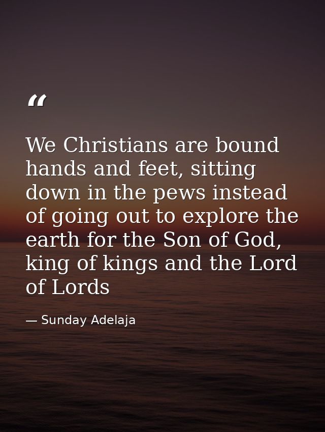We Christians are bound hands and feet, sitting down in the pews instead of going out to explore the earth for the Son o — Sunday Adelaja