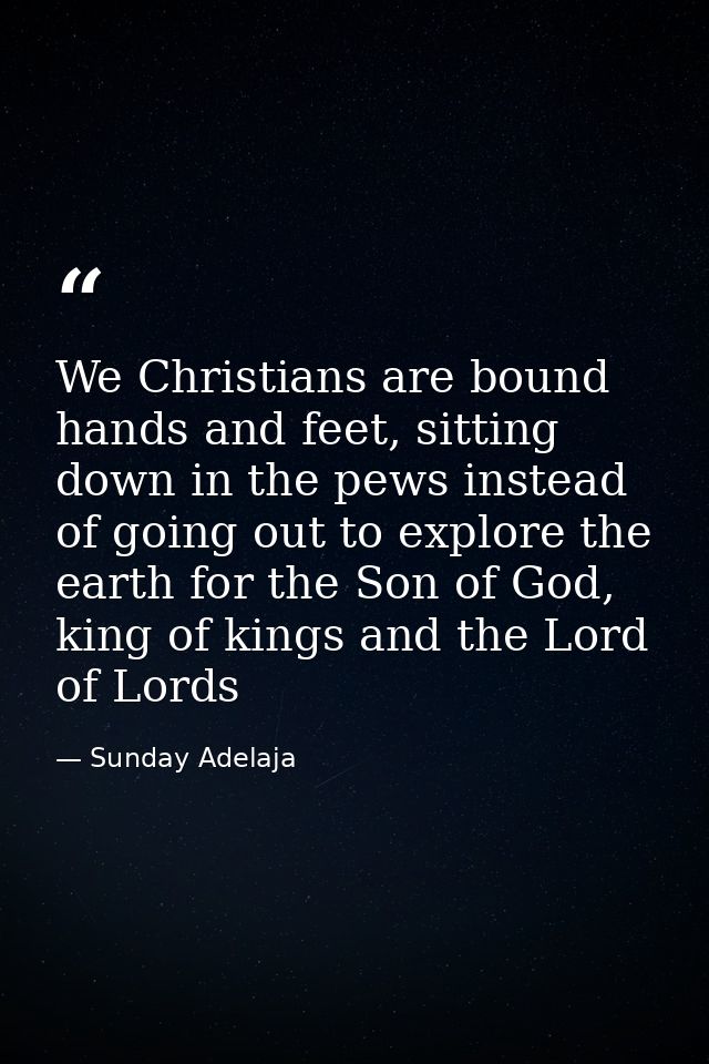 We Christians are bound hands and feet, sitting down in the pews instead of going out to explore the earth for the Son o — Sunday Adelaja