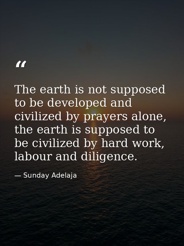 The earth is not supposed to be developed and civilized by prayers alone, the earth is supposed to be civilized by hard  — Sunday Adelaja