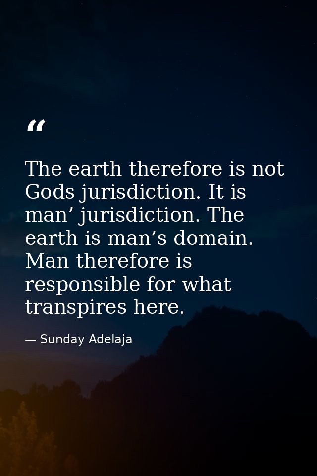 The earth therefore is not Gods jurisdiction. It is man’ jurisdiction. The earth is man’s domain. Man therefore is respo — Sunday Adelaja