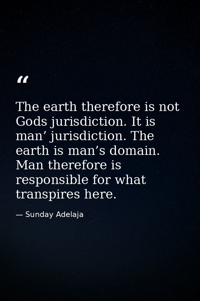 The earth therefore is not Gods jurisdiction. It is man’ jurisdiction. The earth is man’s domain. Man therefore is respo — Sunday Adelaja
