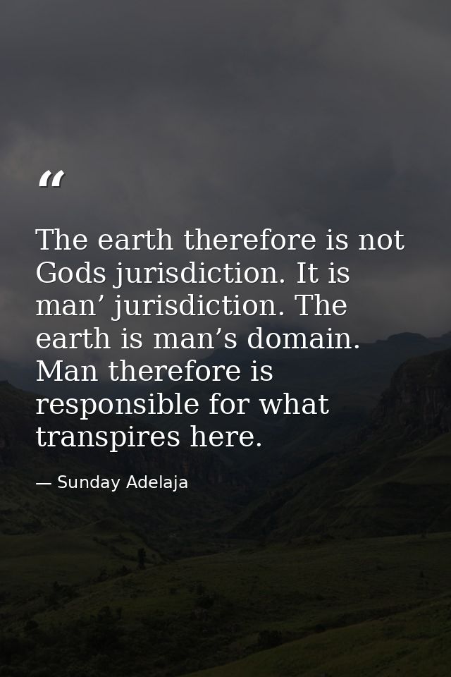 The earth therefore is not Gods jurisdiction. It is man’ jurisdiction. The earth is man’s domain. Man therefore is respo — Sunday Adelaja
