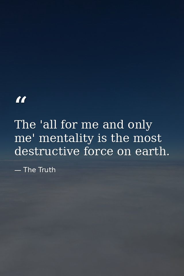 The 'all for me and only me' mentality is the most destructive force on earth. — The Truth