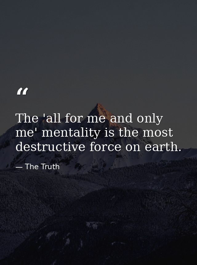 The 'all for me and only me' mentality is the most destructive force on earth. — The Truth