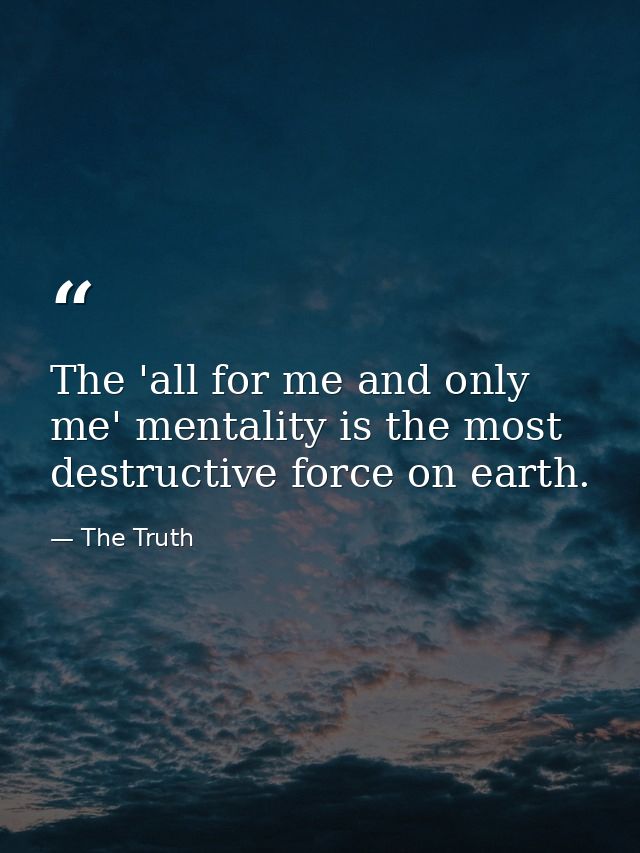 The 'all for me and only me' mentality is the most destructive force on earth. — The Truth