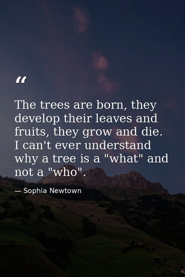 The trees are born, they develop their leaves and fruits, they grow and die. I can't ever understand why a tree is a "wh — Sophia Newtown