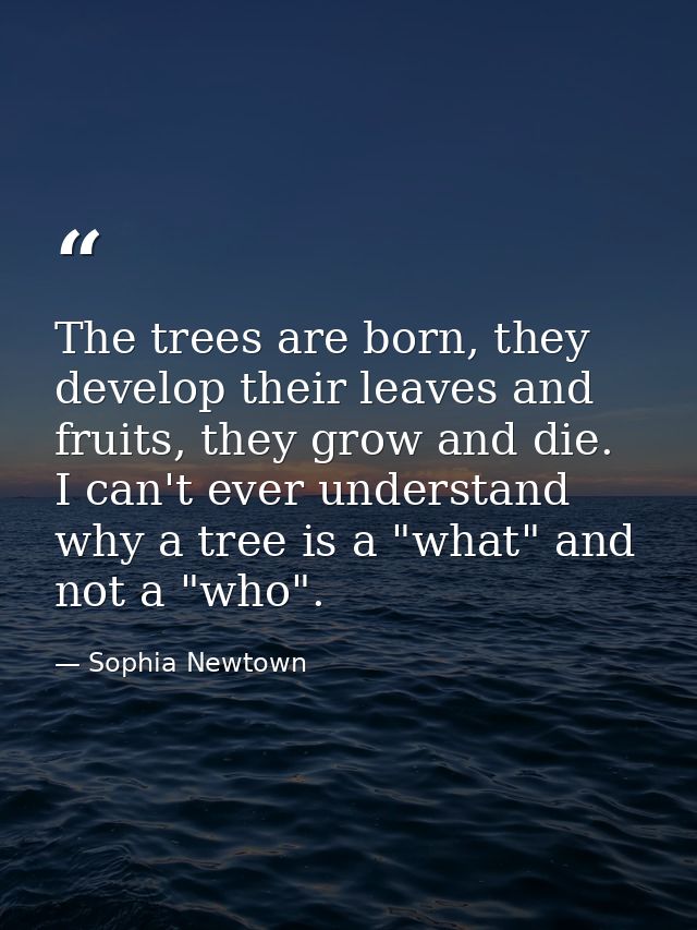 The trees are born, they develop their leaves and fruits, they grow and die. I can't ever understand why a tree is a "wh — Sophia Newtown
