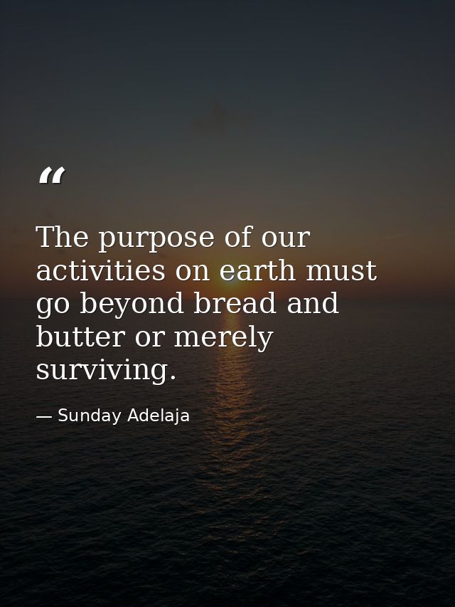 The purpose of our activities on earth must go beyond bread and butter or merely surviving. — Sunday Adelaja