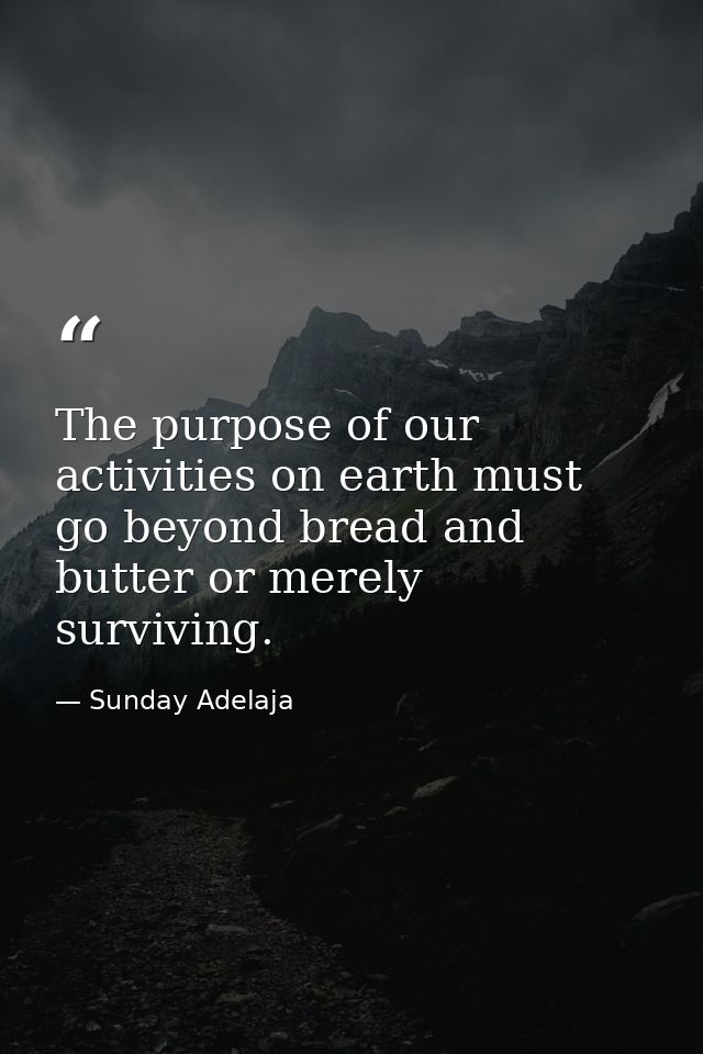 The purpose of our activities on earth must go beyond bread and butter or merely surviving. — Sunday Adelaja