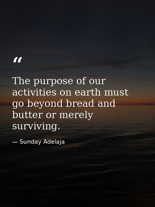 The purpose of our activities on earth must go beyond bread and butter or merely surviving. — Sunday Adelaja