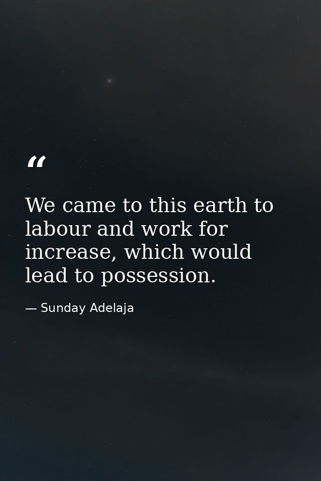 We came to this earth to labour and work for increase, which would lead to possession. — Sunday Adelaja