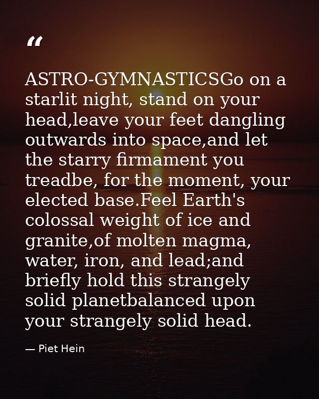 ASTRO-GYMNASTICSGo on a starlit night, stand on your head,leave your feet dangling outwards into space,and let the starr — Piet Hein