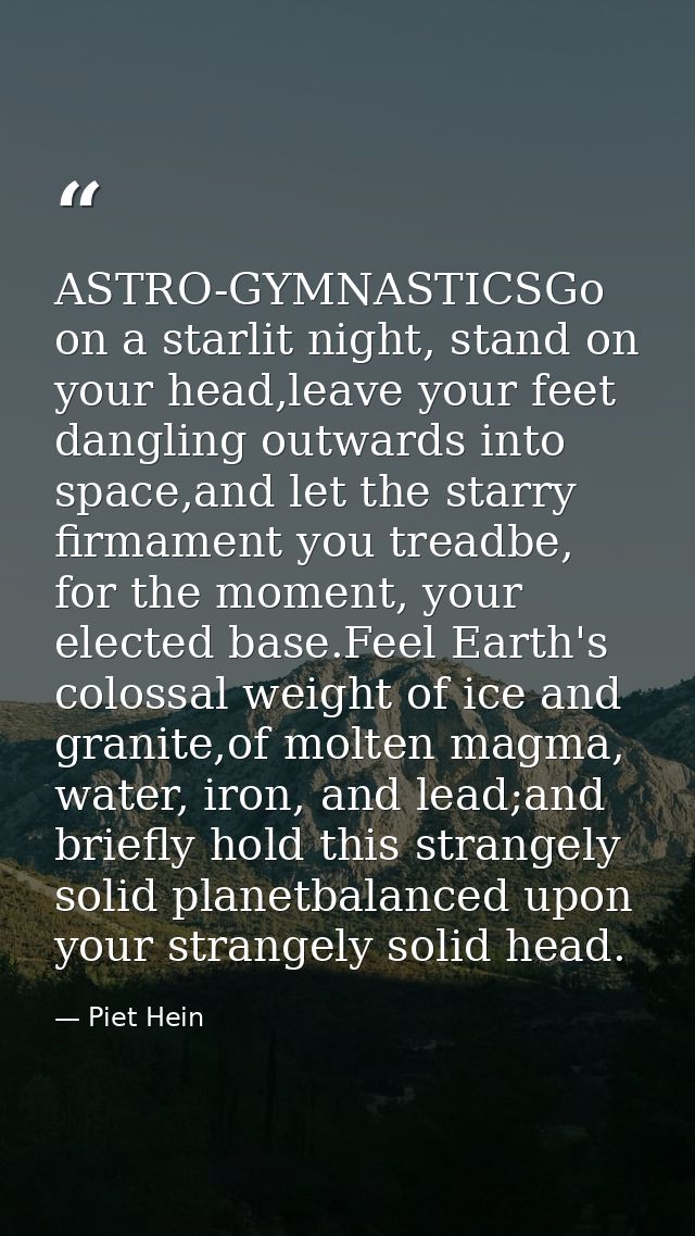 ASTRO-GYMNASTICSGo on a starlit night, stand on your head,leave your feet dangling outwards into space,and let the starr — Piet Hein