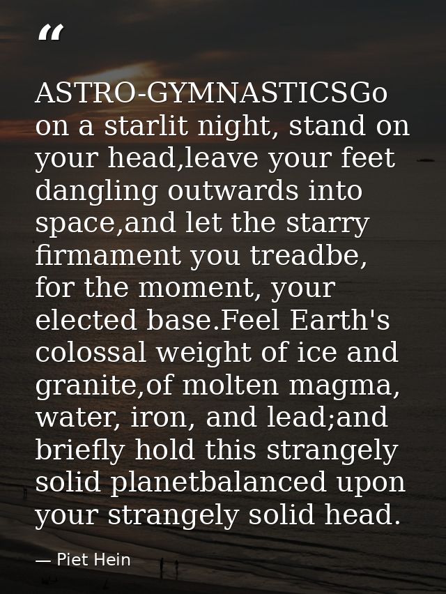 ASTRO-GYMNASTICSGo on a starlit night, stand on your head,leave your feet dangling outwards into space,and let the starr — Piet Hein