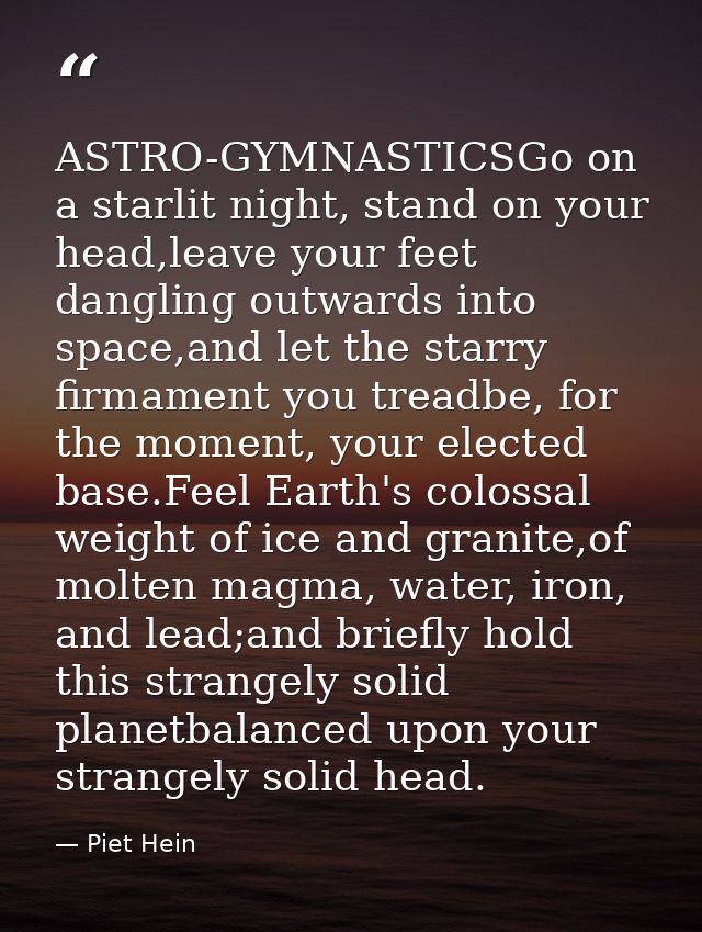 ASTRO-GYMNASTICSGo on a starlit night, stand on your head,leave your feet dangling outwards into space,and let the starr — Piet Hein