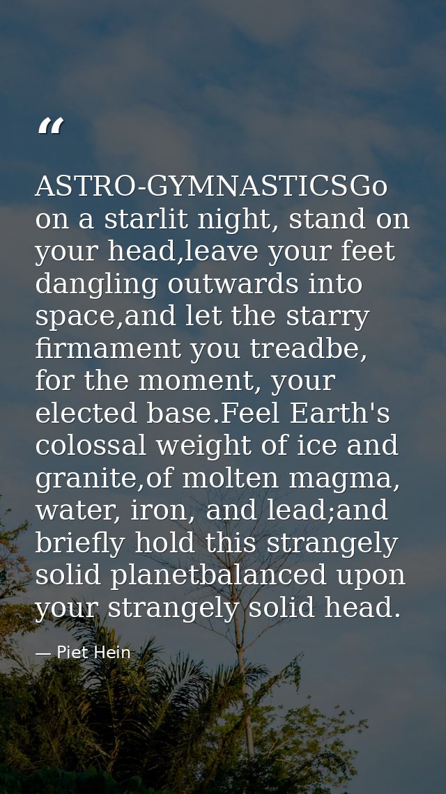 ASTRO-GYMNASTICSGo on a starlit night, stand on your head,leave your feet dangling outwards into space,and let the starr — Piet Hein