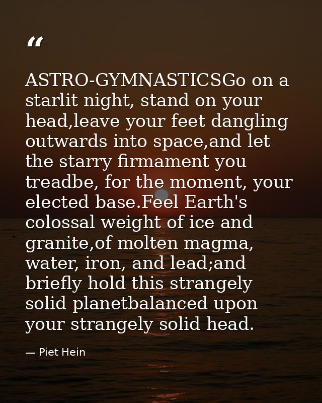 ASTRO-GYMNASTICSGo on a starlit night, stand on your head,leave your feet dangling outwards into space,and let the starr — Piet Hein